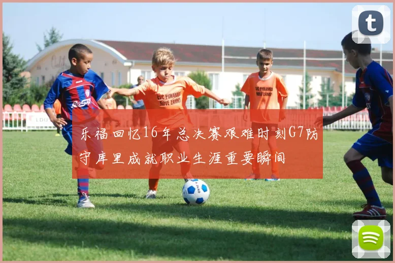 乐福回忆16年总决赛艰难时刻G7防守库里成就职业生涯重要瞬间