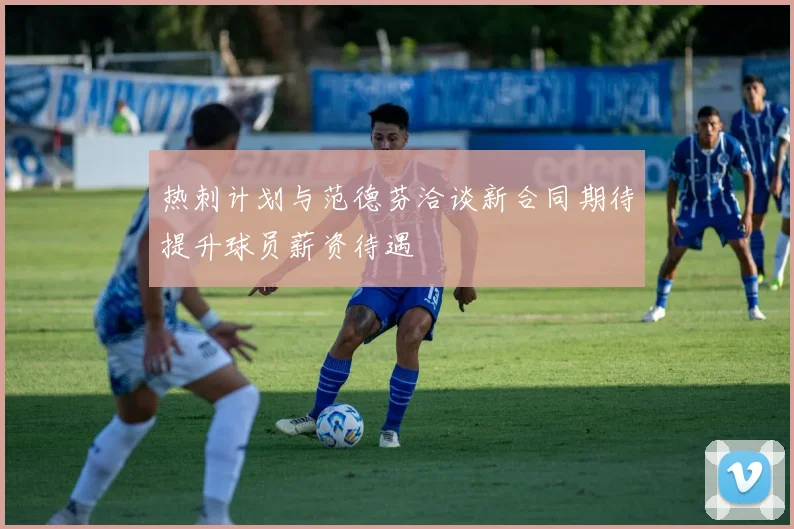 热刺计划与范德芬洽谈新合同期待提升球员薪资待遇