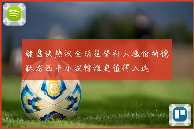 键盘侠热议全明星替补人选伦纳德狄龙西卡小波特谁更值得入选