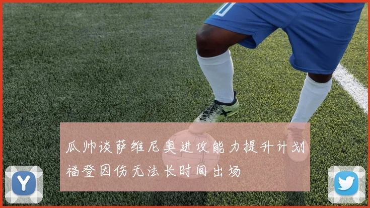 瓜帅谈萨维尼奥进攻能力提升计划福登因伤无法长时间出场