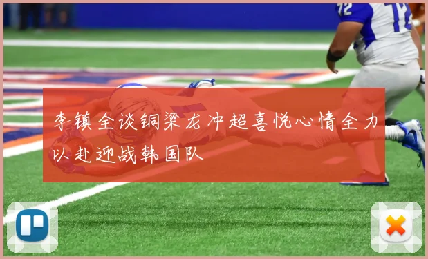 李镇全谈铜梁龙冲超喜悦心情全力以赴迎战韩国队