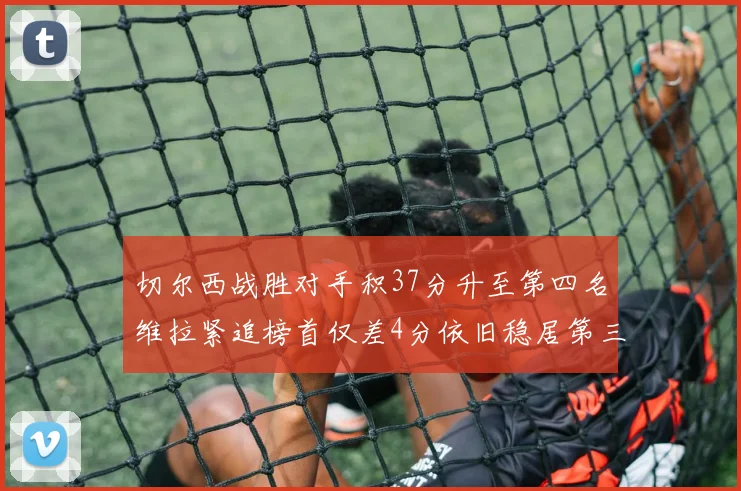 切尔西战胜对手积37分升至第四名维拉紧追榜首仅差4分依旧稳居第三