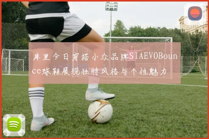 库里今日穿搭小众品牌SIAEVOBounce球鞋展现独特风格与个性魅力