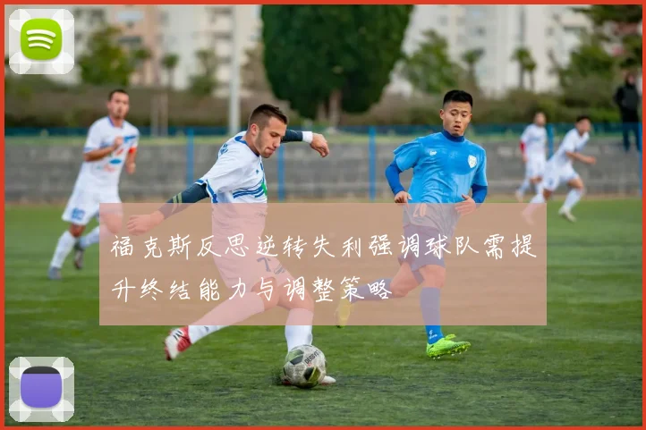 福克斯反思逆转失利强调球队需提升终结能力与调整策略