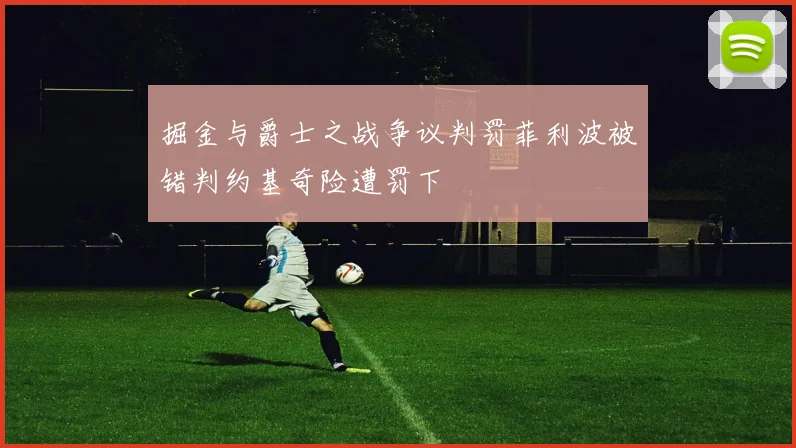 掘金与爵士之战争议判罚菲利波被错判约基奇险遭罚下