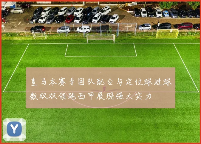 皇马本赛季团队配合与定位球进球数双双领跑西甲展现强大实力