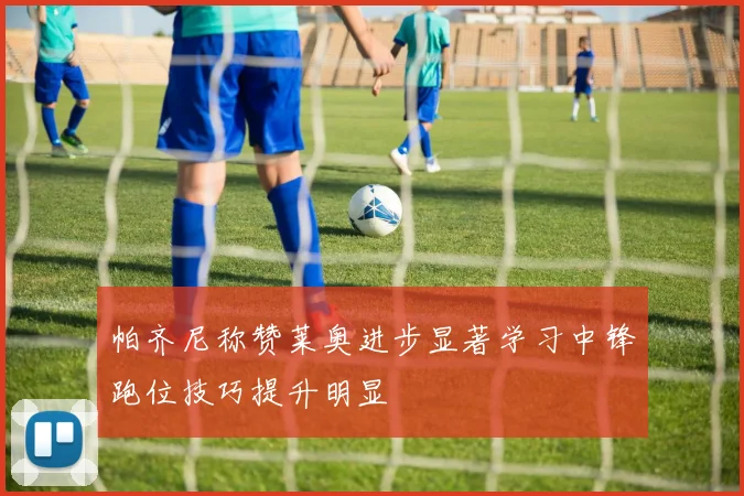 帕齐尼称赞莱奥进步显著学习中锋跑位技巧提升明显