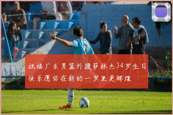 祝福广东男篮外援萨林杰34岁生日快乐愿你在新的一岁里更辉煌