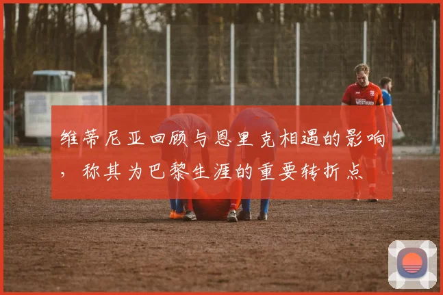 维蒂尼亚回顾与恩里克相遇的影响，称其为巴黎生涯的重要转折点
