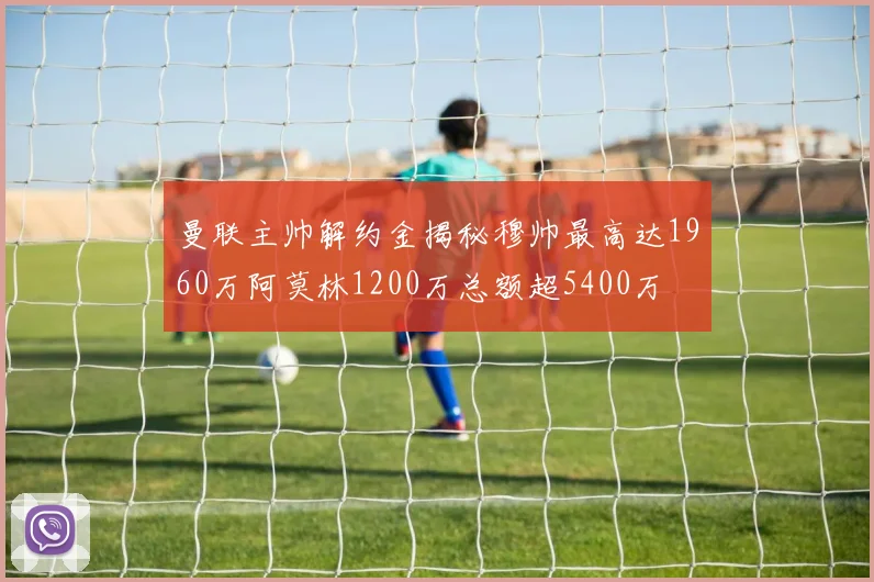 曼联主帅解约金揭秘穆帅最高达1960万阿莫林1200万总额超5400万
