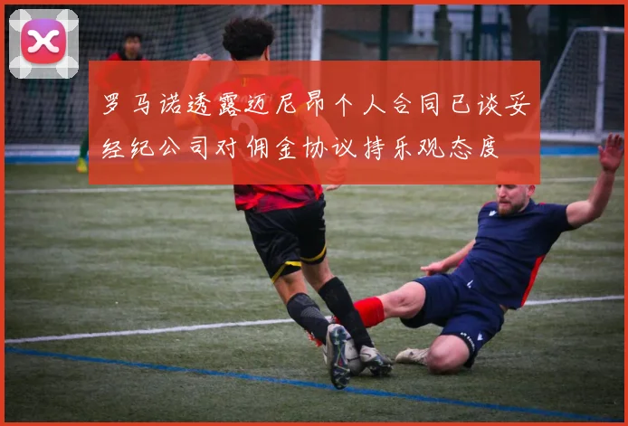罗马诺透露迈尼昂个人合同已谈妥经纪公司对佣金协议持乐观态度