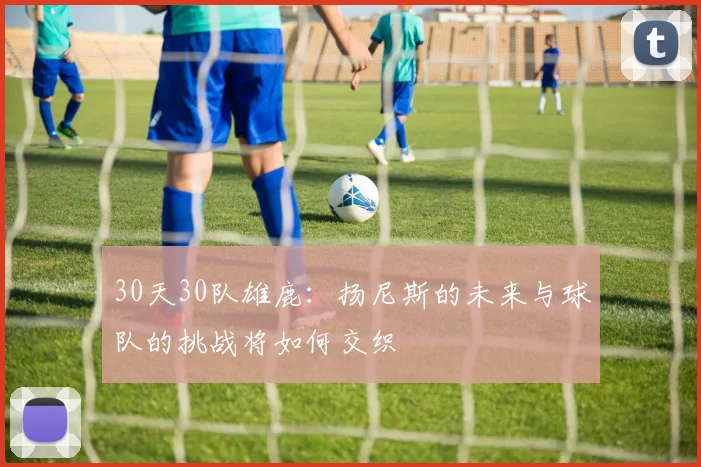 30天30队雄鹿：扬尼斯的未来与球队的挑战将如何交织