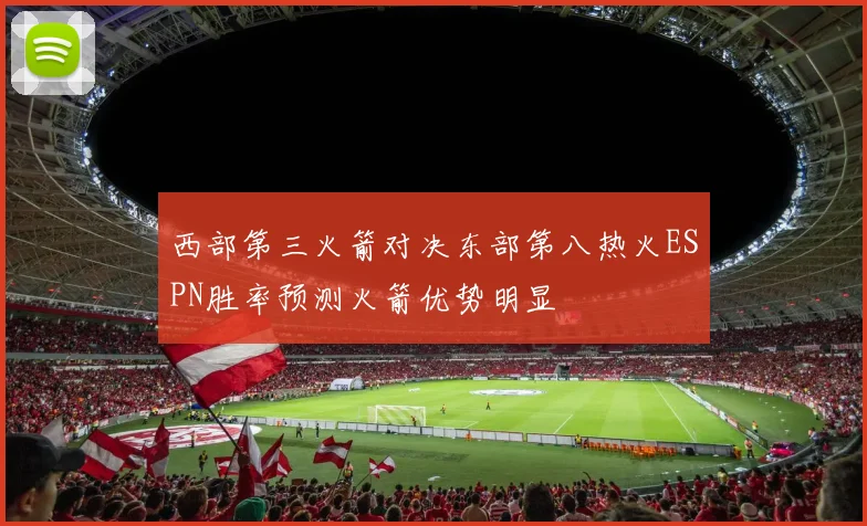 西部第三火箭对决东部第八热火ESPN胜率预测火箭优势明显