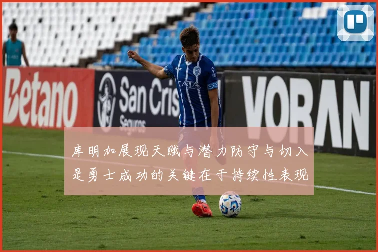 库明加展现天赋与潜力防守与切入是勇士成功的关键在于持续性表现