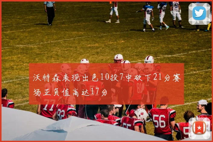 沃特森表现出色10投7中砍下21分赛场正负值高达17分