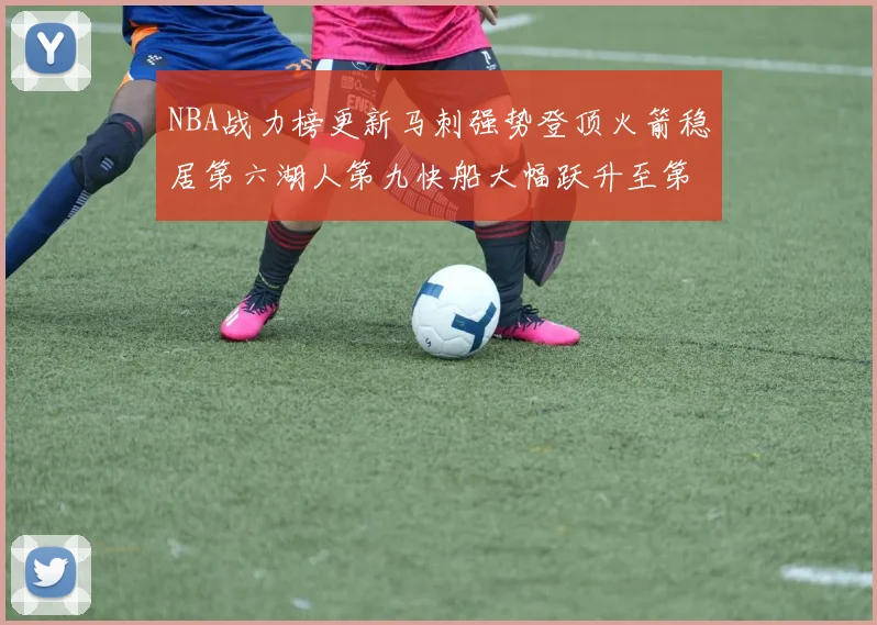 NBA战力榜更新马刺强势登顶火箭稳居第六湖人第九快船大幅跃升至第22位