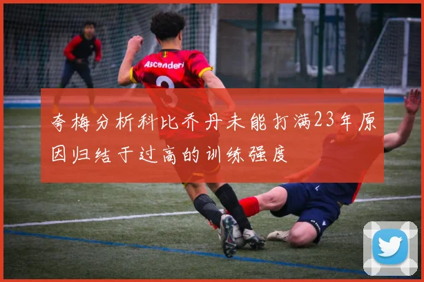 夸梅分析科比乔丹未能打满23年原因归结于过高的训练强度