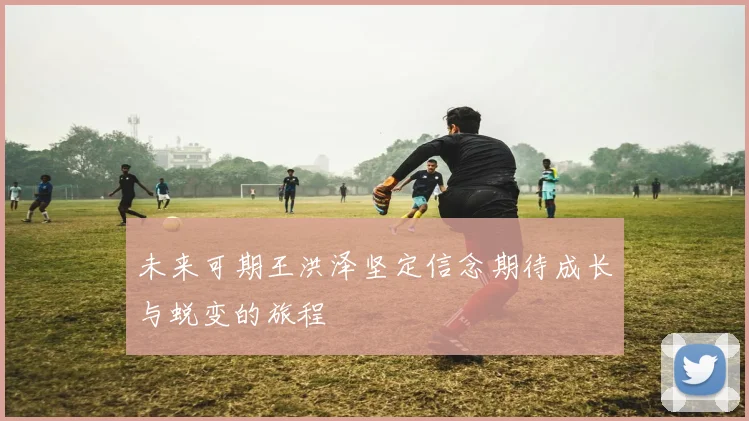 未来可期王洪泽坚定信念期待成长与蜕变的旅程