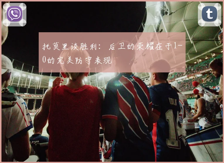 托莫里谈胜利：后卫的荣耀在于1-0的完美防守表现