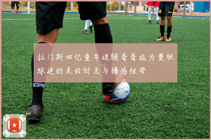 拉门斯回忆童年追随哥哥成为曼联球迷的美好时光与情感纽带