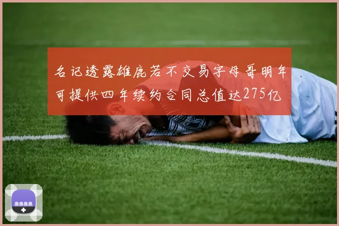 名记透露雄鹿若不交易字母哥明年可提供四年续约合同总值达275亿