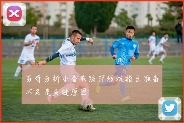 芬奇分析小香农防守短板指出准备不足是关键原因