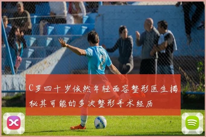 C罗四十岁依然年轻面容整形医生揭秘其可能的多次整形手术经历