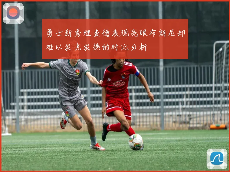 勇士新秀理查德表现亮眼布朗尼却难以发光发热的对比分析