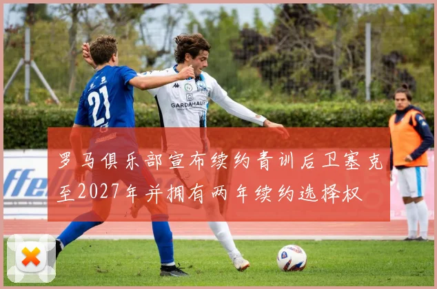 罗马俱乐部宣布续约青训后卫塞克至2027年并拥有两年续约选择权