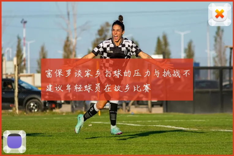 富保罗谈家乡打球的压力与挑战不建议年轻球员在故乡比赛