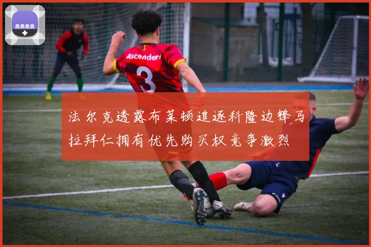 法尔克透露布莱顿追逐科隆边锋马拉拜仁拥有优先购买权竞争激烈