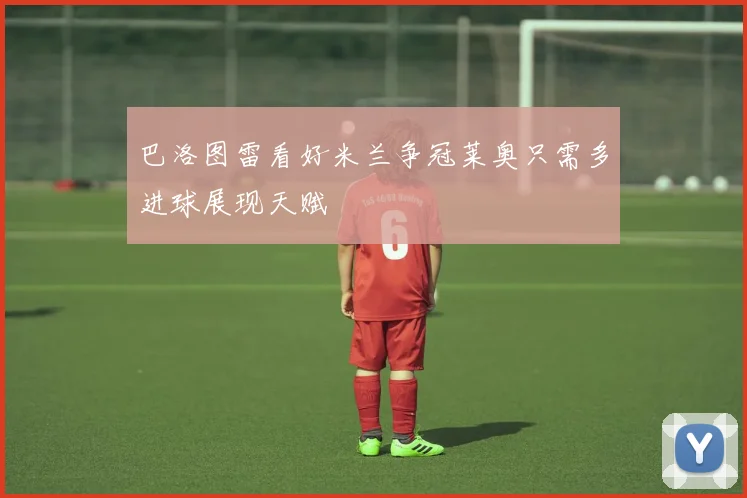 巴洛图雷看好米兰争冠莱奥只需多进球展现天赋