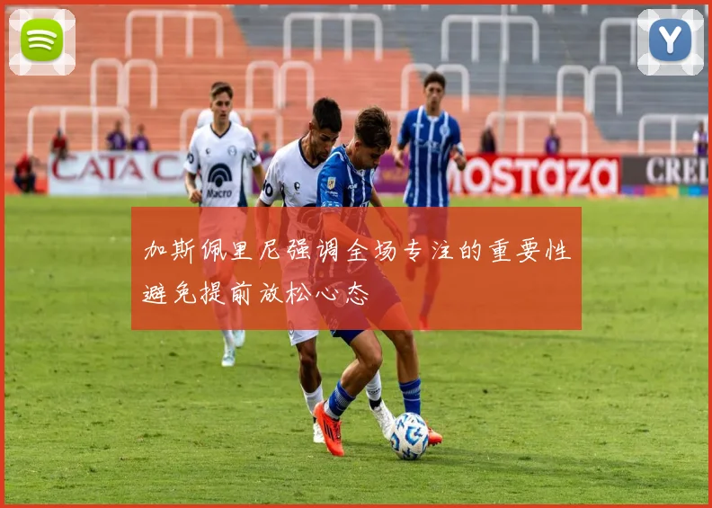 加斯佩里尼强调全场专注的重要性避免提前放松心态