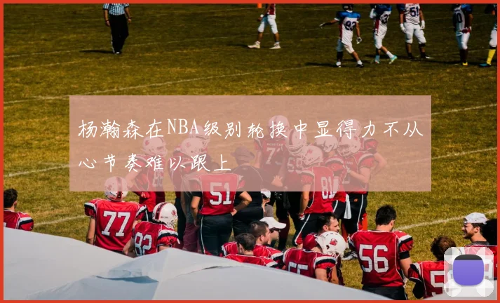 杨瀚森在NBA级别轮换中显得力不从心节奏难以跟上