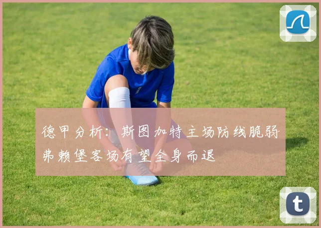 德甲分析：斯图加特主场防线脆弱弗赖堡客场有望全身而退