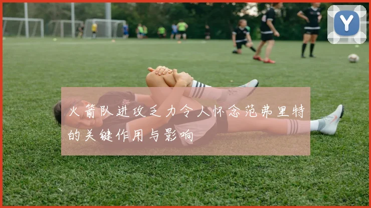 火箭队进攻乏力令人怀念范弗里特的关键作用与影响