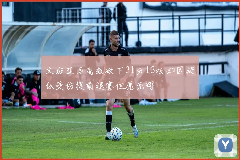 文班亚马高效砍下31分13板却因疑似受伤提前退赛但愿无碍